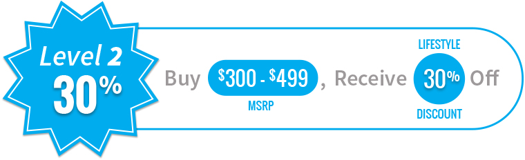 Buy $300 - $500 MSRP, Receive 30% Off as your Lifestyle Discount!
